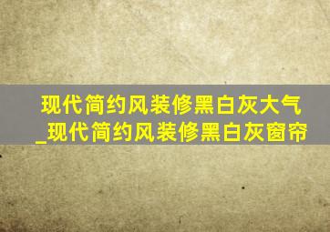 现代简约风装修黑白灰大气_现代简约风装修黑白灰窗帘