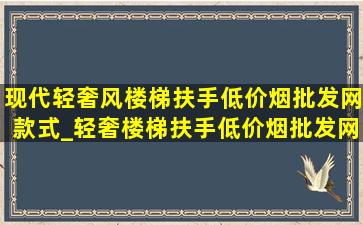 现代轻奢风楼梯扶手(低价烟批发网)款式_轻奢楼梯扶手(低价烟批发网)款式现代