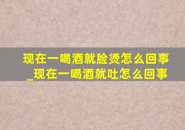 现在一喝酒就脸烫怎么回事_现在一喝酒就吐怎么回事