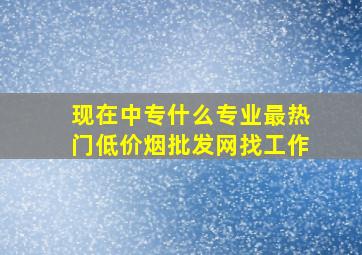 现在中专什么专业最热门(低价烟批发网)找工作