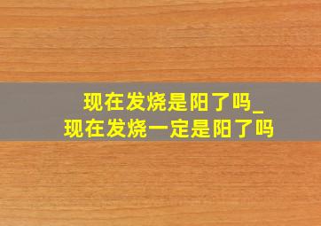 现在发烧是阳了吗_现在发烧一定是阳了吗