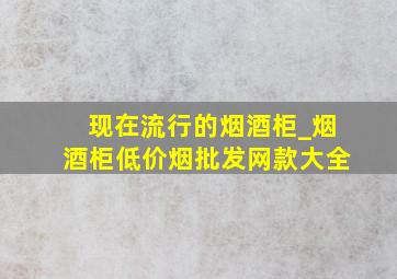 现在流行的烟酒柜_烟酒柜(低价烟批发网)款大全