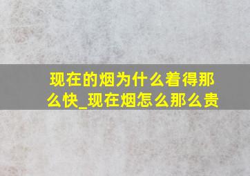 现在的烟为什么着得那么快_现在烟怎么那么贵