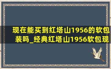 现在能买到红塔山1956的软包装吗_经典红塔山1956软包现在多少一包