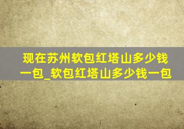 现在苏州软包红塔山多少钱一包_软包红塔山多少钱一包