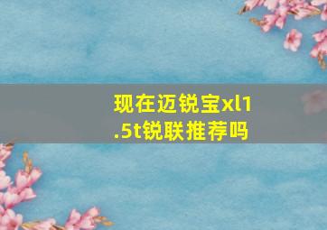 现在迈锐宝xl1.5t锐联推荐吗