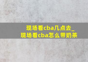 现场看cba几点去_现场看cba怎么带奶茶