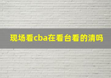 现场看cba在看台看的清吗