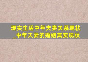 现实生活中年夫妻关系现状_中年夫妻的婚姻真实现状