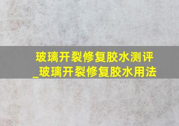 玻璃开裂修复胶水测评_玻璃开裂修复胶水用法