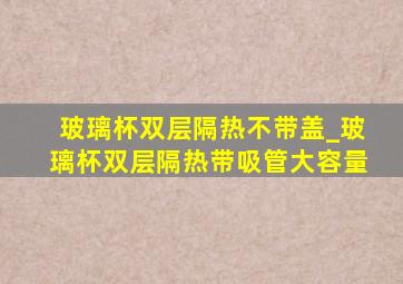 玻璃杯双层隔热不带盖_玻璃杯双层隔热带吸管大容量