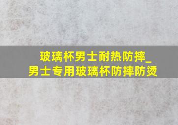 玻璃杯男士耐热防摔_男士专用玻璃杯防摔防烫