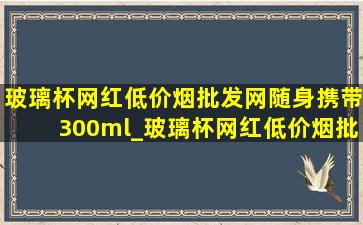 玻璃杯网红(低价烟批发网)随身携带300ml_玻璃杯网红(低价烟批发网)随身携带