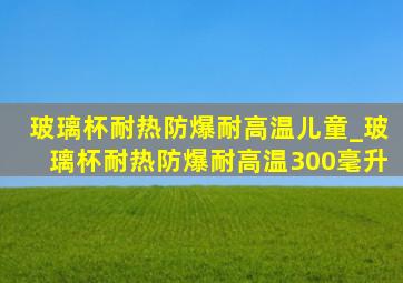 玻璃杯耐热防爆耐高温儿童_玻璃杯耐热防爆耐高温300毫升