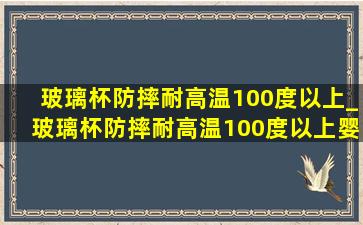 玻璃杯防摔耐高温100度以上_玻璃杯防摔耐高温100度以上婴幼儿