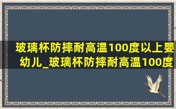 玻璃杯防摔耐高温100度以上婴幼儿_玻璃杯防摔耐高温100度以上