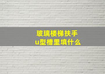 玻璃楼梯扶手u型槽里填什么