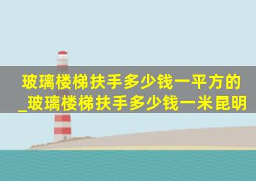 玻璃楼梯扶手多少钱一平方的_玻璃楼梯扶手多少钱一米昆明