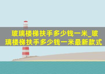 玻璃楼梯扶手多少钱一米_玻璃楼梯扶手多少钱一米最新款式