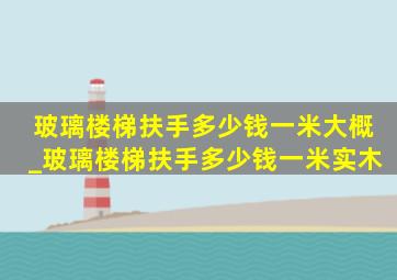 玻璃楼梯扶手多少钱一米大概_玻璃楼梯扶手多少钱一米实木