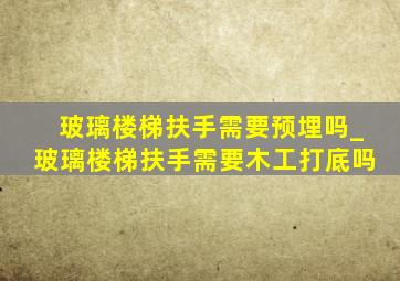 玻璃楼梯扶手需要预埋吗_玻璃楼梯扶手需要木工打底吗