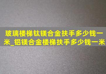 玻璃楼梯钛镁合金扶手多少钱一米_铝镁合金楼梯扶手多少钱一米