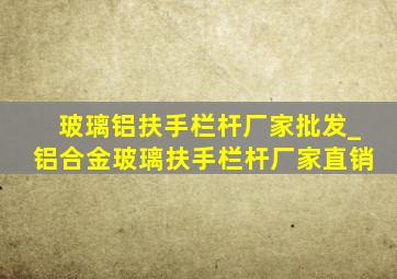 玻璃铝扶手栏杆厂家批发_铝合金玻璃扶手栏杆厂家直销