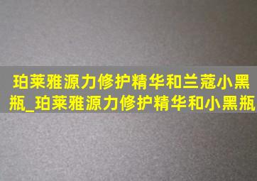 珀莱雅源力修护精华和兰蔻小黑瓶_珀莱雅源力修护精华和小黑瓶