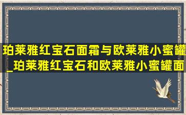 珀莱雅红宝石面霜与欧莱雅小蜜罐_珀莱雅红宝石和欧莱雅小蜜罐面霜