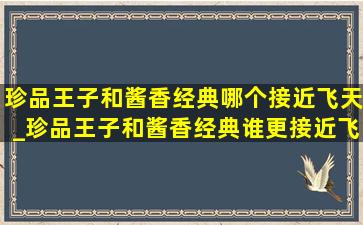 珍品王子和酱香经典哪个接近飞天_珍品王子和酱香经典谁更接近飞天