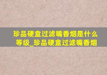 珍品硬盒过滤嘴香烟是什么等级_珍品硬盒过滤嘴香烟