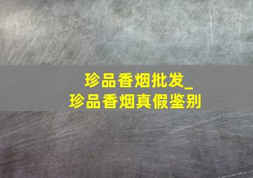 珍品香烟批发_珍品香烟真假鉴别