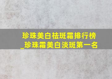 珍珠美白祛斑霜排行榜_珍珠霜美白淡斑第一名