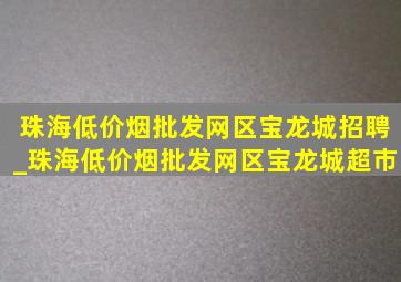 珠海(低价烟批发网)区宝龙城招聘_珠海(低价烟批发网)区宝龙城超市