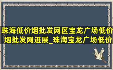 珠海(低价烟批发网)区宝龙广场(低价烟批发网)进展_珠海宝龙广场(低价烟批发网)消息