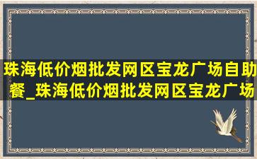 珠海(低价烟批发网)区宝龙广场自助餐_珠海(低价烟批发网)区宝龙广场停车收费