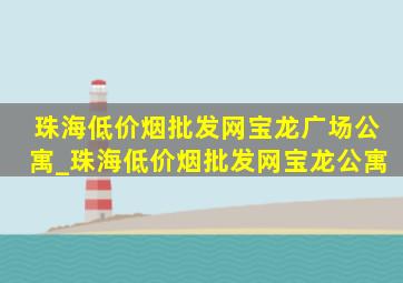 珠海(低价烟批发网)宝龙广场公寓_珠海(低价烟批发网)宝龙公寓