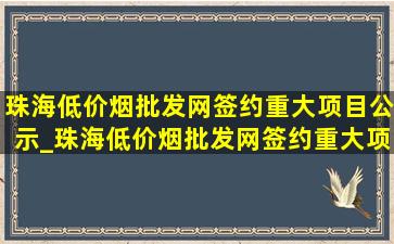 珠海(低价烟批发网)签约重大项目公示_珠海(低价烟批发网)签约重大项目