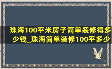 珠海100平米房子简单装修得多少钱_珠海简单装修100平多少钱