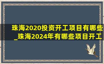 珠海2020投资开工项目有哪些_珠海2024年有哪些项目开工