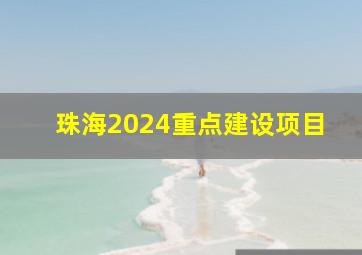 珠海2024重点建设项目