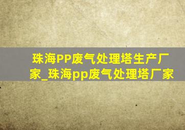 珠海PP废气处理塔生产厂家_珠海pp废气处理塔厂家