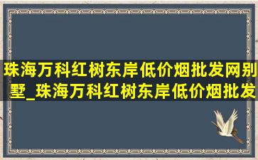 珠海万科红树东岸(低价烟批发网)别墅_珠海万科红树东岸(低价烟批发网)房价