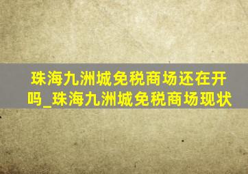 珠海九洲城免税商场还在开吗_珠海九洲城免税商场现状