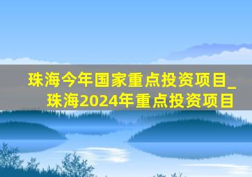 珠海今年国家重点投资项目_珠海2024年重点投资项目