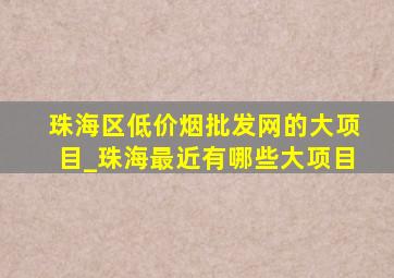 珠海区(低价烟批发网)的大项目_珠海最近有哪些大项目