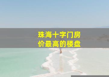 珠海十字门房价最高的楼盘