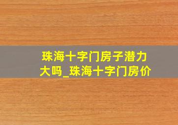 珠海十字门房子潜力大吗_珠海十字门房价