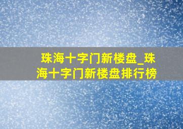 珠海十字门新楼盘_珠海十字门新楼盘排行榜