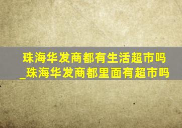 珠海华发商都有生活超市吗_珠海华发商都里面有超市吗